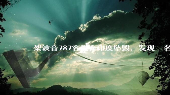 一架波音787客机在印度坠毁,发现一名幸存者,超290人死亡,具体情况如何?事故原因可能是什么?